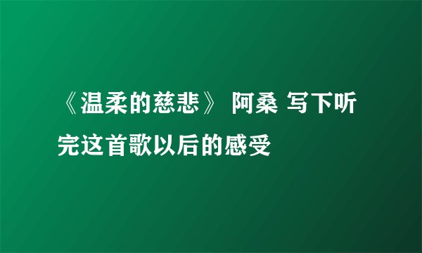 《温柔的慈悲》 阿桑 写下听完这首歌以后的感受