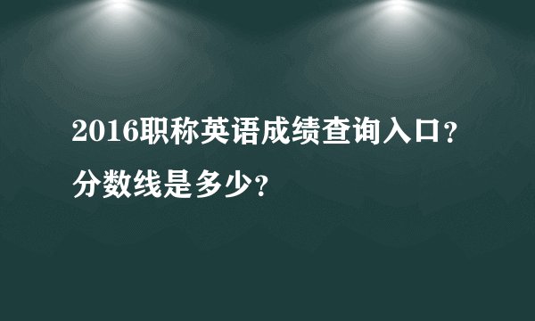 2016职称英语成绩查询入口？分数线是多少？
