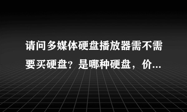 请问多媒体硬盘播放器需不需要买硬盘？是哪种硬盘，价格大概多少？