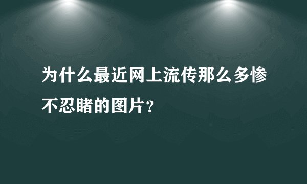 为什么最近网上流传那么多惨不忍睹的图片？