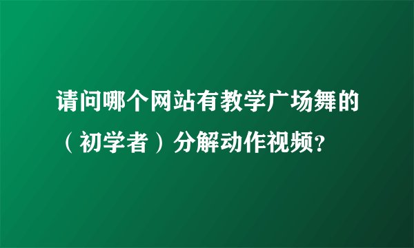 请问哪个网站有教学广场舞的（初学者）分解动作视频？
