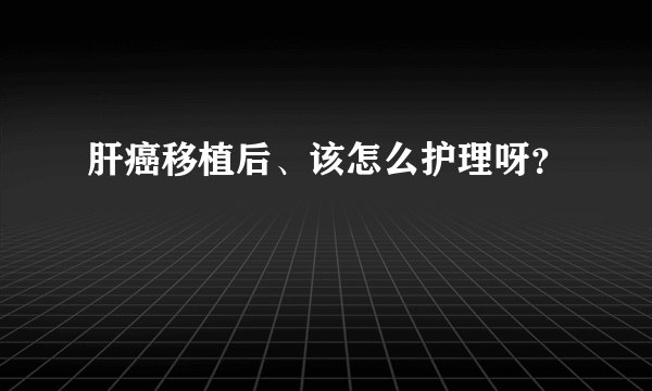 肝癌移植后、该怎么护理呀？