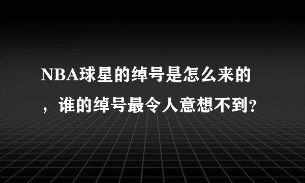 NBA球星的绰号是怎么来的，谁的绰号最令人意想不到？