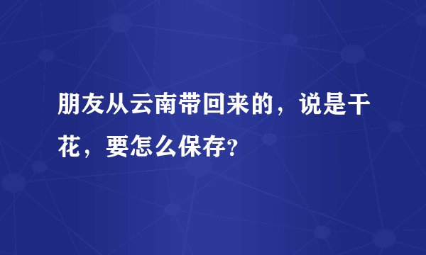 朋友从云南带回来的，说是干花，要怎么保存？