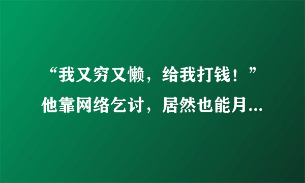 “我又穷又懒，给我打钱！”他靠网络乞讨，居然也能月入4万，大家怎么看？