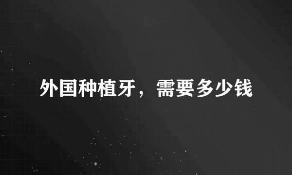外国种植牙，需要多少钱