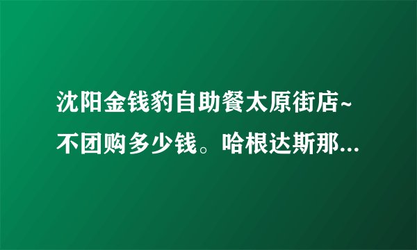 沈阳金钱豹自助餐太原街店~不团购多少钱。哈根达斯那冰淇淋据说有限量么？有什么好吃的介绍介绍准备去吃