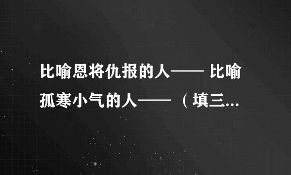 比喻恩将仇报的人—— 比喻孤寒小气的人—— （填三字格汉语）