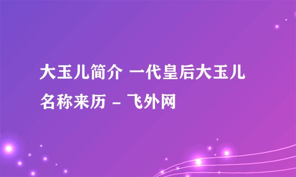 大玉儿简介 一代皇后大玉儿名称来历 - 飞外网