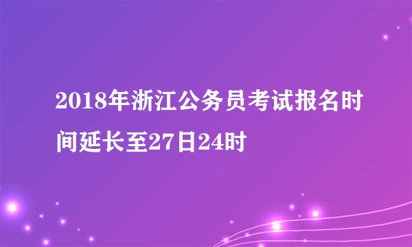2018年浙江公务员考试报名时间延长至27日24时