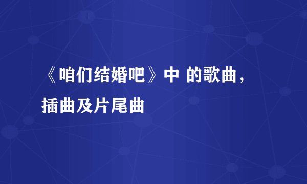 《咱们结婚吧》中 的歌曲，插曲及片尾曲