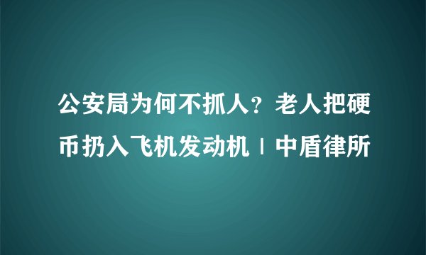 公安局为何不抓人？老人把硬币扔入飞机发动机｜中盾律所