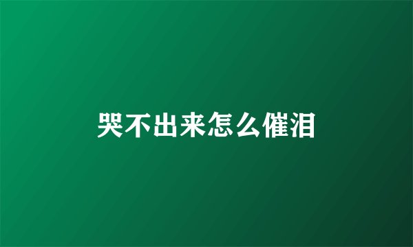 哭不出来怎么催泪