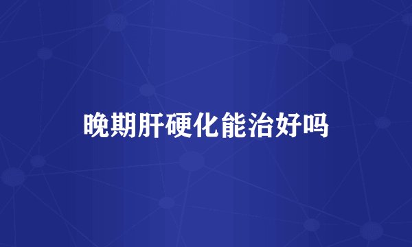 晚期肝硬化能治好吗