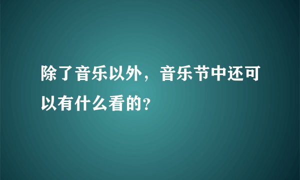 除了音乐以外，音乐节中还可以有什么看的？