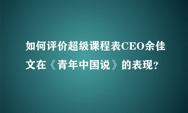 如何评价超级课程表CEO余佳文在《青年中国说》的表现？