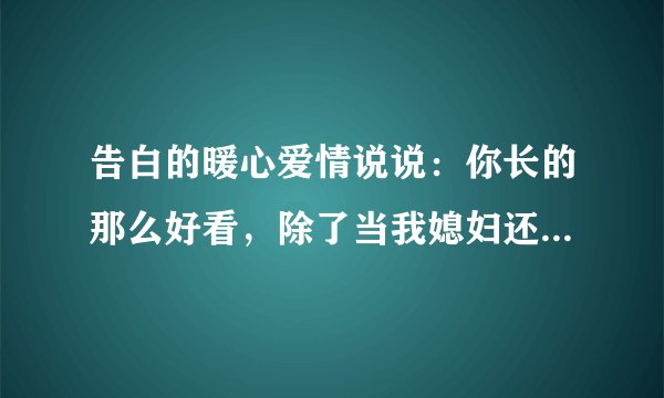 告白的暖心爱情说说：你长的那么好看，除了当我媳妇还有什么卵用
