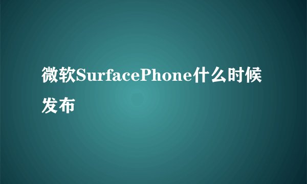 微软SurfacePhone什么时候发布