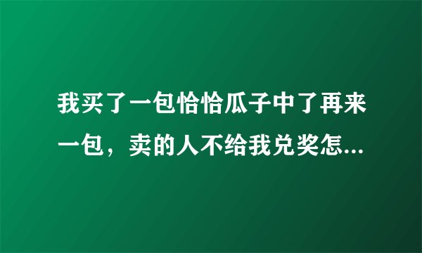 我买了一包恰恰瓜子中了再来一包，卖的人不给我兑奖怎么办？没有过期的2015年6月活动才结束