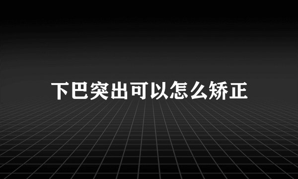 下巴突出可以怎么矫正