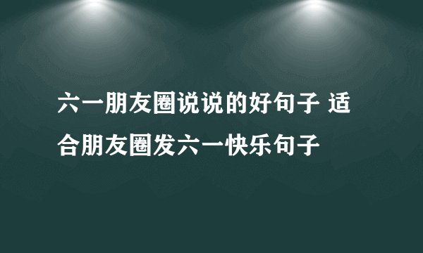 六一朋友圈说说的好句子 适合朋友圈发六一快乐句子