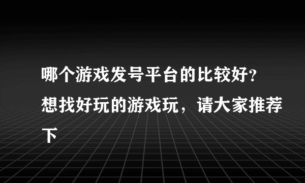 哪个游戏发号平台的比较好？想找好玩的游戏玩，请大家推荐下