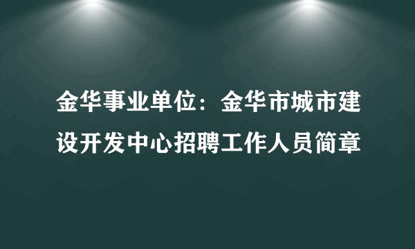金华事业单位：金华市城市建设开发中心招聘工作人员简章