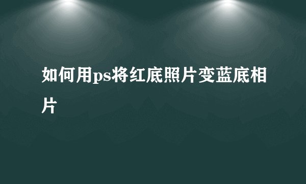 如何用ps将红底照片变蓝底相片