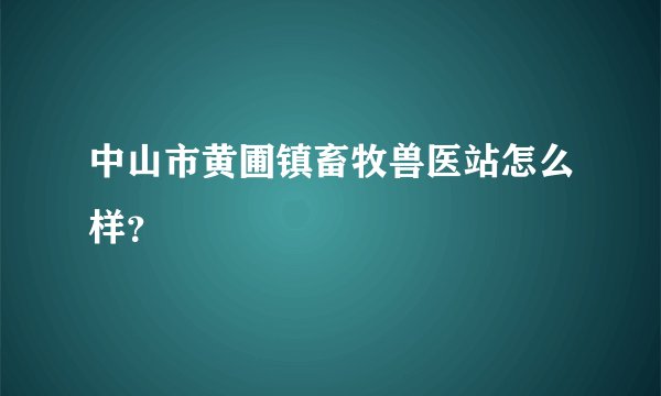 中山市黄圃镇畜牧兽医站怎么样？