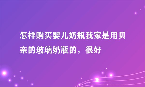 怎样购买婴儿奶瓶我家是用贝亲的玻璃奶瓶的，很好