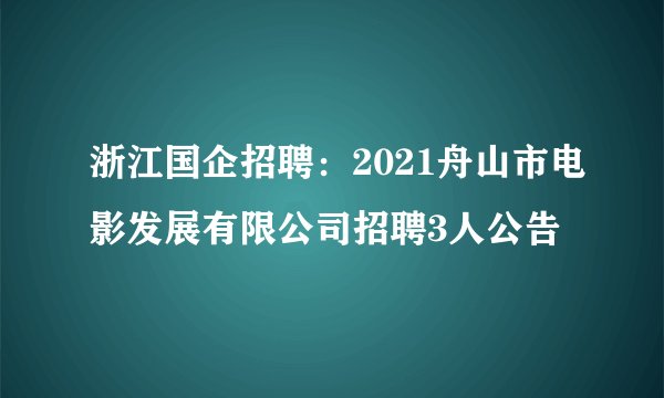 浙江国企招聘：2021舟山市电影发展有限公司招聘3人公告