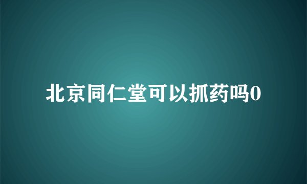 北京同仁堂可以抓药吗0