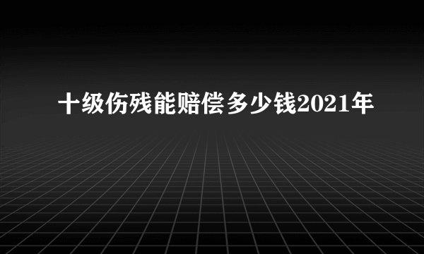 十级伤残能赔偿多少钱2021年