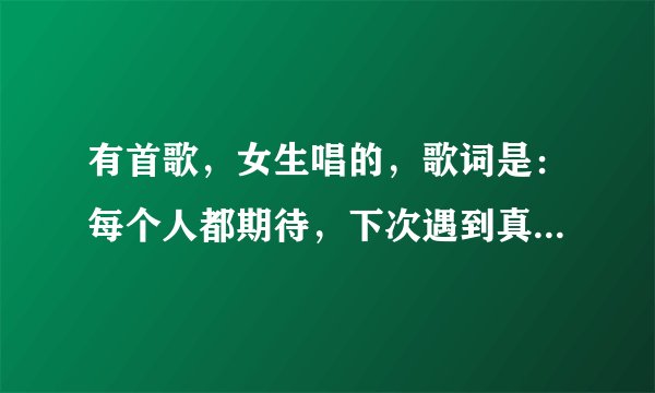 有首歌，女生唱的，歌词是：每个人都期待，下次遇到真爱。。。是什么歌？