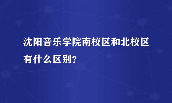 沈阳音乐学院南校区和北校区有什么区别？