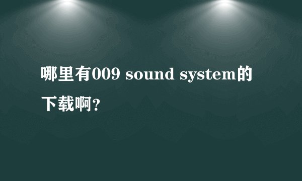 哪里有009 sound system的下载啊？