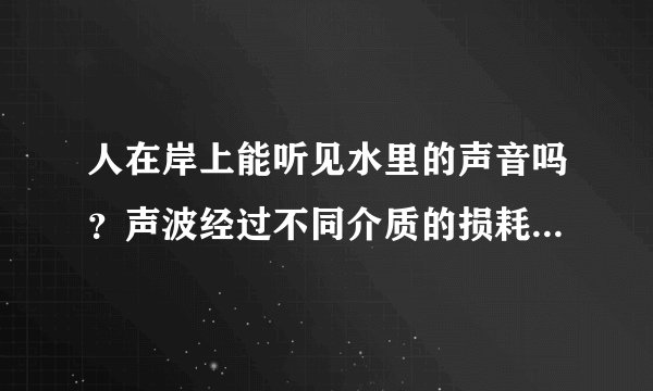 人在岸上能听见水里的声音吗？声波经过不同介质的损耗大小有什么区别？