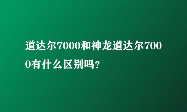 道达尔7000和神龙道达尔7000有什么区别吗？