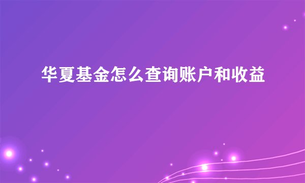 华夏基金怎么查询账户和收益