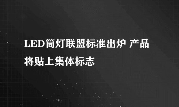 LED筒灯联盟标准出炉 产品将贴上集体标志