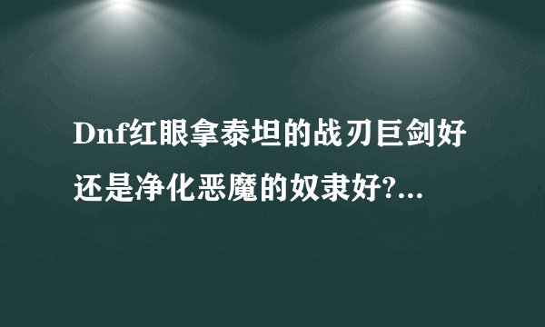 Dnf红眼拿泰坦的战刃巨剑好还是净化恶魔的奴隶好?为何有人说剑魂拿奴隶好?