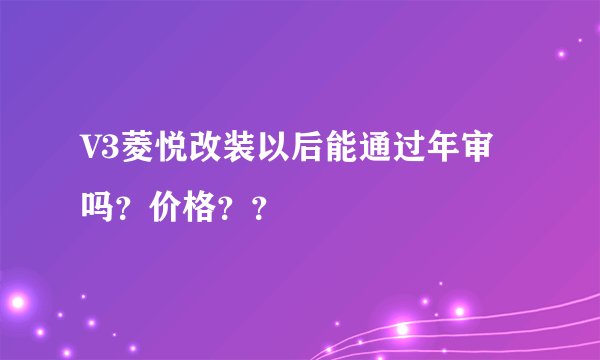 V3菱悦改装以后能通过年审吗？价格？？