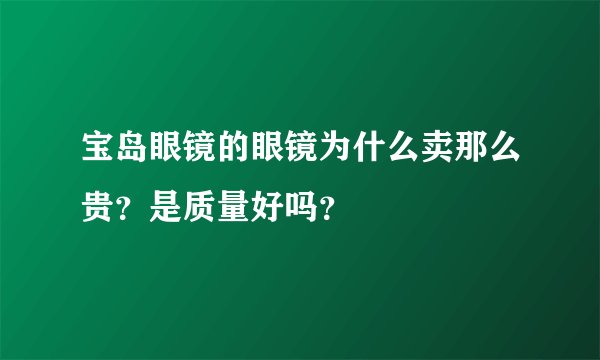 宝岛眼镜的眼镜为什么卖那么贵？是质量好吗？