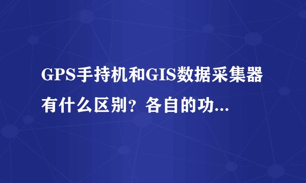 GPS手持机和GIS数据采集器有什么区别？各自的功能是什么？