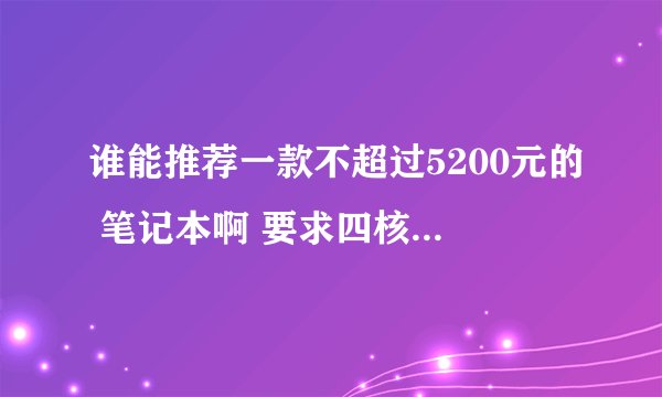 谁能推荐一款不超过5200元的 笔记本啊 要求四核 酷睿的 显卡 很好的,就在(惠普 联想 戴尔 华硕)里头推
