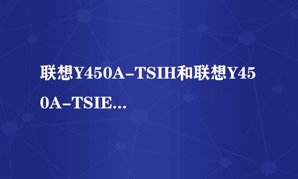 联想Y450A-TSIH和联想Y450A-TSIE的具体区别