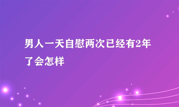 男人一天自慰两次已经有2年了会怎样