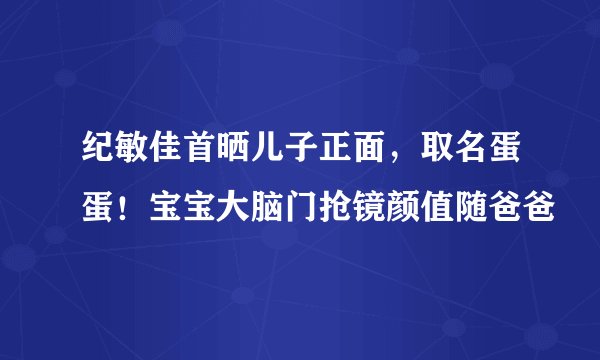 纪敏佳首晒儿子正面，取名蛋蛋！宝宝大脑门抢镜颜值随爸爸