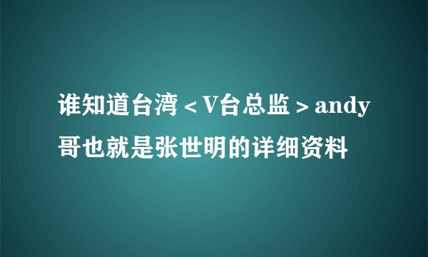 谁知道台湾＜V台总监＞andy哥也就是张世明的详细资料