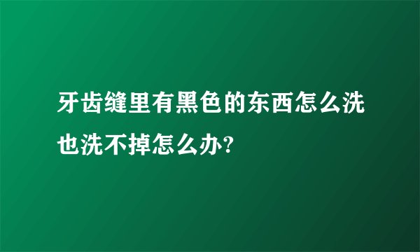 牙齿缝里有黑色的东西怎么洗也洗不掉怎么办?